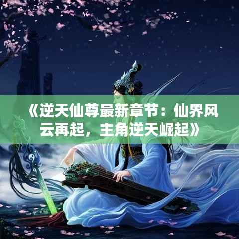 《逆天仙尊最新章节:仙界风云再起,主角逆天崛起》