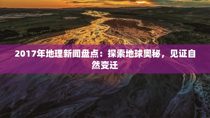 2017年地理新闻盘点：探索地球奥秘，见证自然变迁
