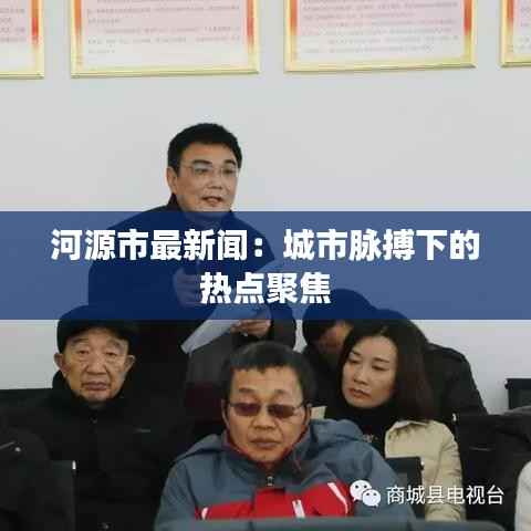 河源市最新闻：城市脉搏下的热点聚焦