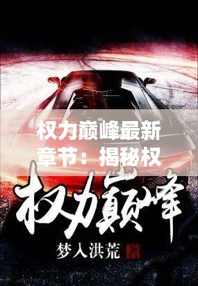 权力巅峰最新章节：揭秘权谋之巅的惊心动魄