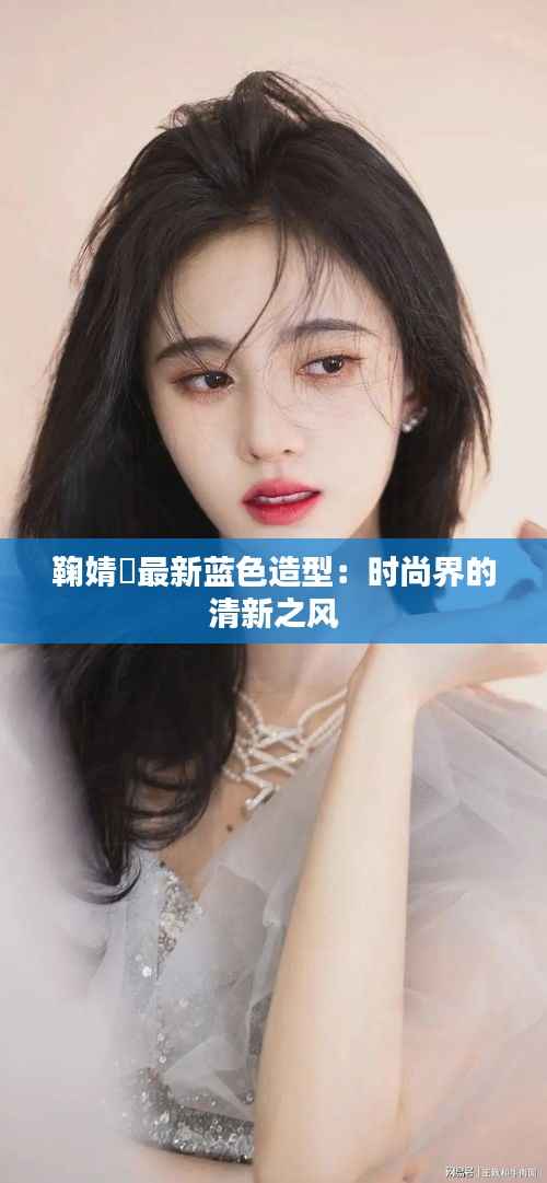 鞠婧祎最新蓝色造型:时尚界的清新之风