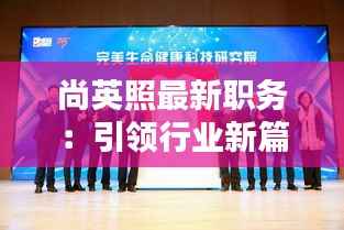 尚英照最新职务：引领行业新篇章