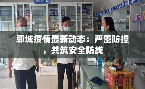 郓城疫情最新动态：严密防控，共筑安全防线