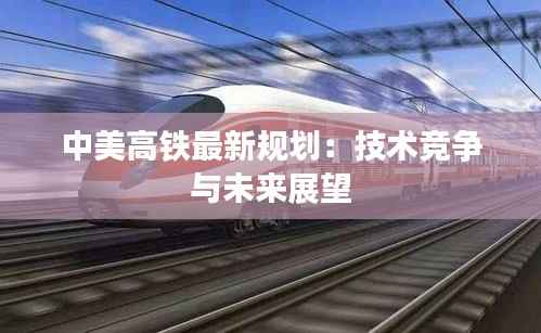 中美高铁最新规划:技术竞争与未来展望