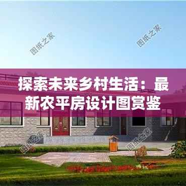 探索未来乡村生活：最新农平房设计图赏鉴