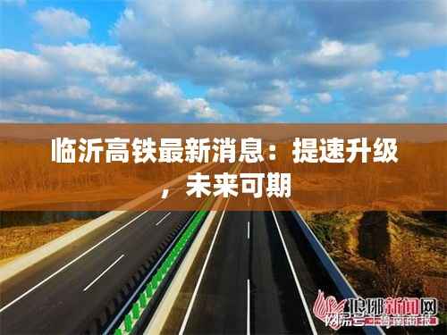 临沂高铁最新消息：提速升级，未来可期