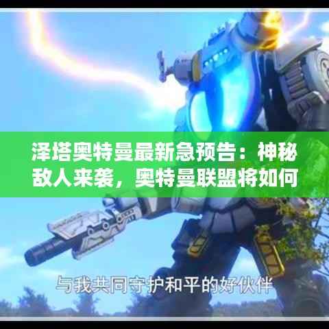 泽塔奥特曼最新急预告:神秘敌人来袭,奥特曼联盟将如何应对?