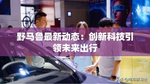 野马鲁最新动态：创新科技引领未来出行