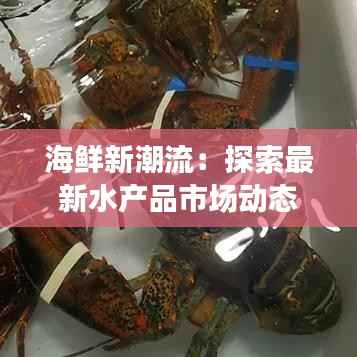 海鲜新潮流：探索最新水产品市场动态