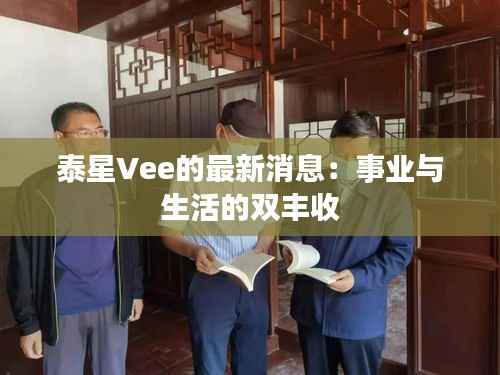 泰星Vee的最新消息：事业与生活的双丰收