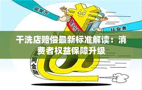 干洗店赔偿最新标准解读：消费者权益保障升级