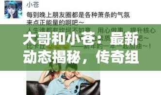 大哥和小苍：最新动态揭秘，传奇组合再起波澜