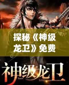 探秘《神级龙卫》免费最新章节：龙族传奇再续辉煌