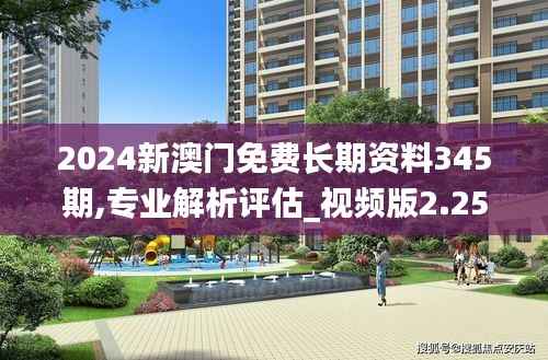 2024新澳门免费长期资料345期,专业解析评估_视频版2.254