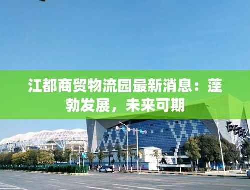 江都商贸物流园最新消息：蓬勃发展，未来可期