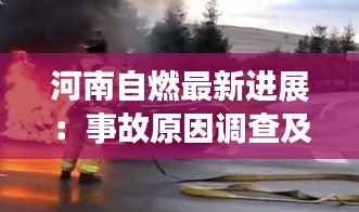 河南自燃最新进展：事故原因调查及影响分析