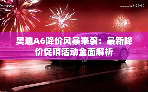 奥迪A6降价风暴来袭：最新降价促销活动全面解析