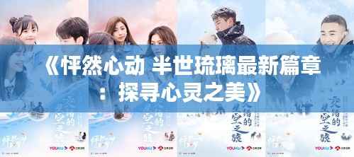 《怦然心动 半世琉璃最新篇章：探寻心灵之美》