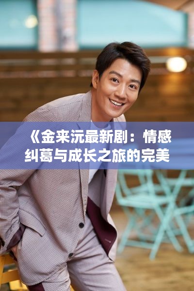 《金来沅最新剧：情感纠葛与成长之旅的完美融合》