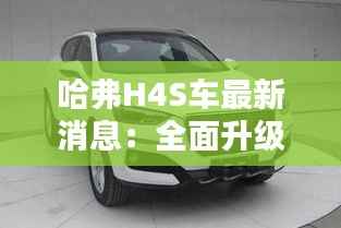哈弗H4S车最新消息:全面升级,引领紧凑型SUV新潮流