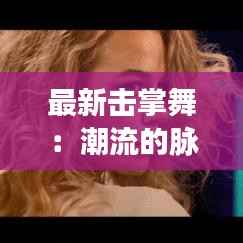 最新击掌舞：潮流的脉搏，青春的宣言