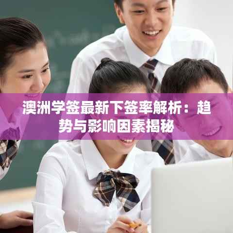 澳洲学签最新下签率解析：趋势与影响因素揭秘