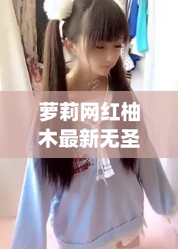萝莉网红柚木最新无圣光想：揭秘网络红人的成长之路