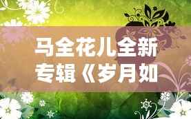 马全花儿全新专辑《岁月如歌》温情上市,经典旋律唤起时光记忆