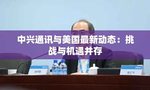 中兴通讯与美国最新动态：挑战与机遇并存