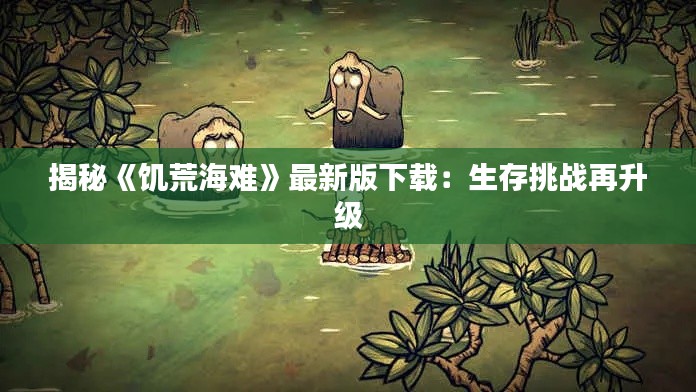 揭秘《饥荒海难》最新版下载：生存挑战再升级