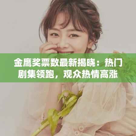 金鹰奖票数最新揭晓：热门剧集领跑，观众热情高涨