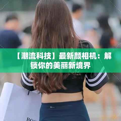 【潮流科技】最新颜相机：解锁你的美丽新境界