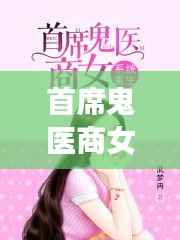 首席鬼医商女：穿越时空的传奇人生，最新章节带你揭秘！