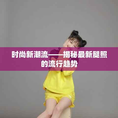 时尚新潮流——揭秘最新腿照的流行趋势