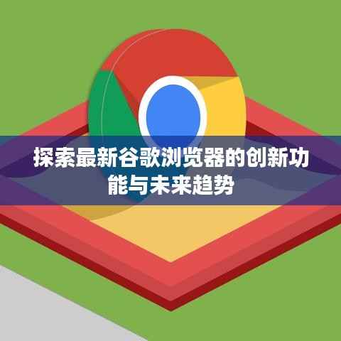 探索最新谷歌浏览器的创新功能与未来趋势
