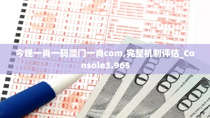 今晚一肖一码澳门一肖com,完整机制评估_Console3.965