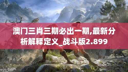 澳门三肖三期必出一期,最新分析解释定义_战斗版2.899