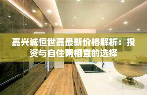 嘉兴诚恒世嘉最新价格解析:投资与自住两相宜的选择
