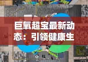 巨氧超宝最新动态：引领健康生活新潮流