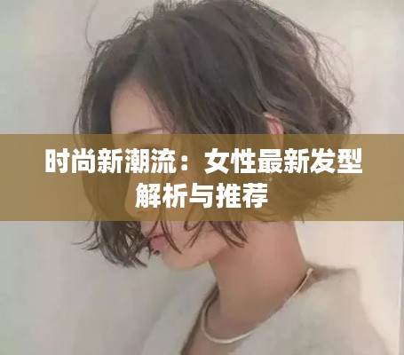 时尚新潮流：女性最新发型解析与推荐