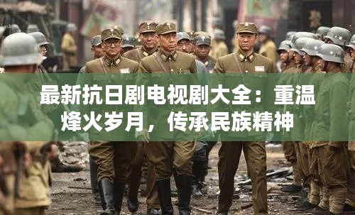 最新抗日剧电视剧大全：重温烽火岁月，传承民族精神