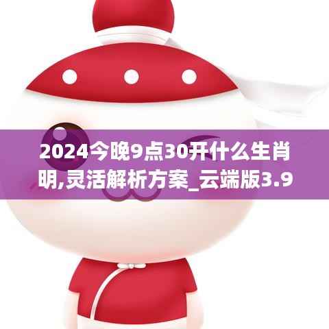 2024今晚9点30开什么生肖明,灵活解析方案_云端版3.913