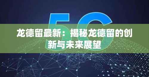 龙德留最新：揭秘龙德留的创新与未来展望