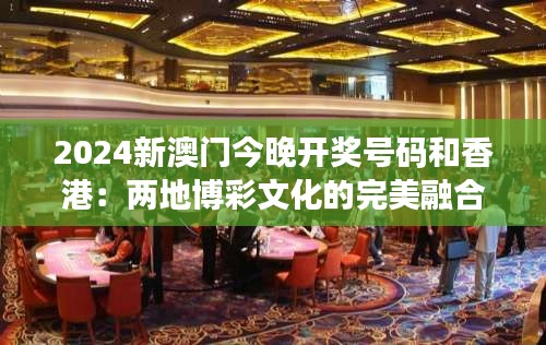 2024新澳门今晚开奖号码和香港：两地博彩文化的完美融合