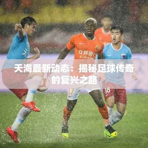 天海最新动态：揭秘足球传奇的复兴之路