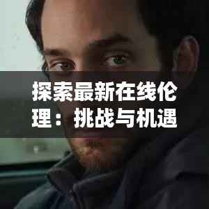 探索最新在线伦理：挑战与机遇并存