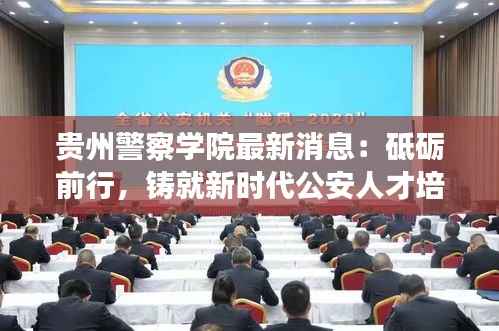 贵州警察学院最新消息：砥砺前行，铸就新时代公安人才培养摇篮