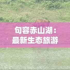 句容赤山湖：最新生态旅游胜地探秘