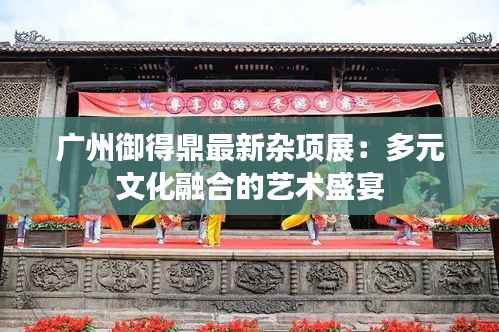 广州御得鼎最新杂项展：多元文化融合的艺术盛宴