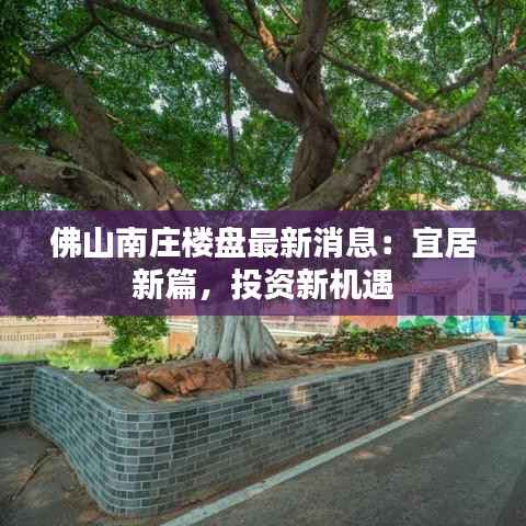 佛山南庄楼盘最新消息：宜居新篇，投资新机遇